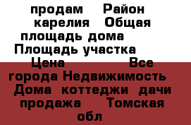 продам  › Район ­ карелия › Общая площадь дома ­ 100 › Площадь участка ­ 15 › Цена ­ 850 000 - Все города Недвижимость » Дома, коттеджи, дачи продажа   . Томская обл.